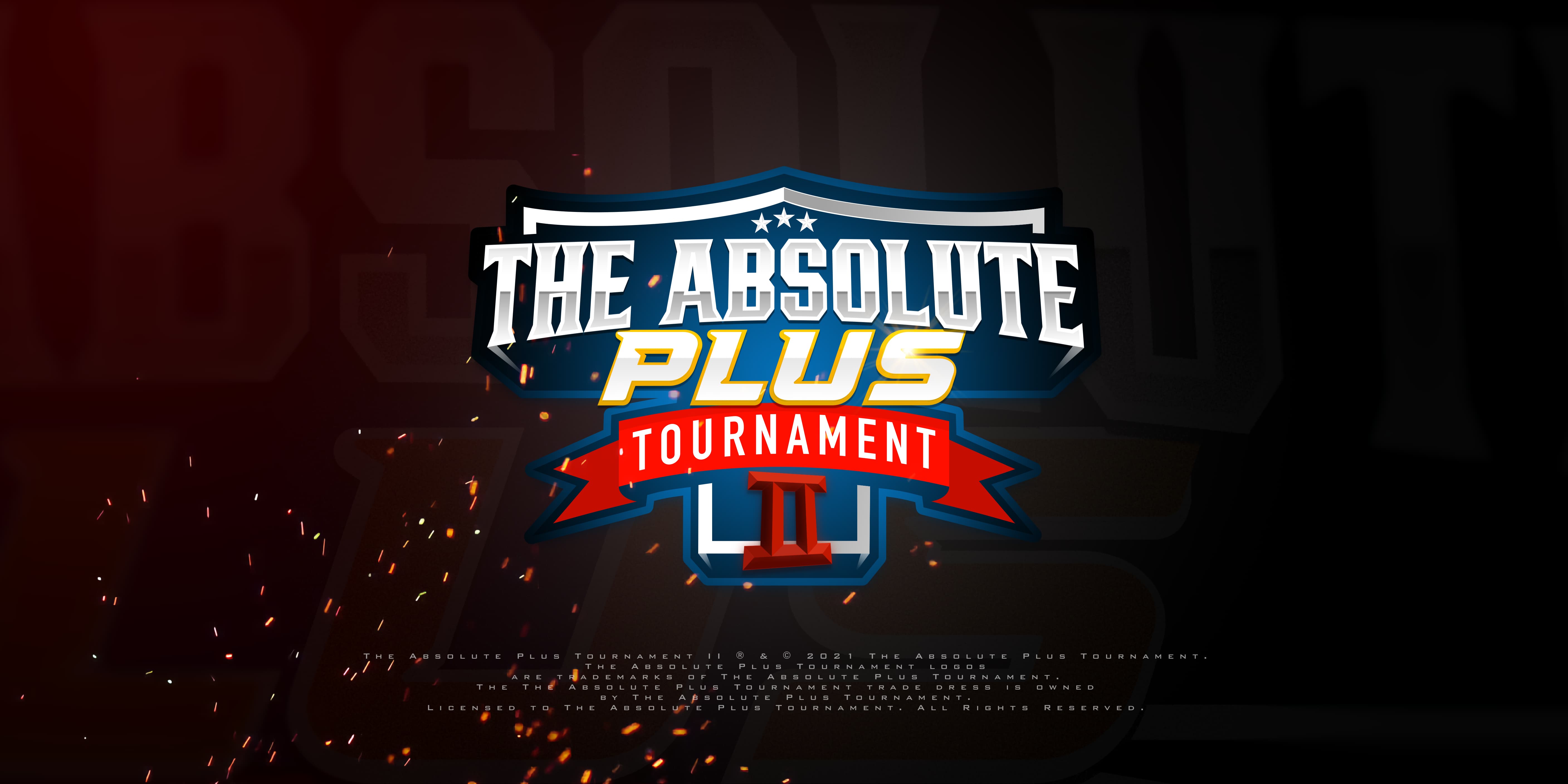 Logo of The Absolute Tournament PLUS 2, over a darkish styalized background, and sparks partially covering the image. Text below the logo reads: 'The Absolute Plus Tournament II ® & © 2021 The Absolute Plus Tournament. The Absolute Plus Tournament logos are trademarks of The Absolute Plus Tournament.
The The Absolute Plus Tournament trade dress is owned by The Absolute Plust Tournament. Licensed to The Absolute Plus Tournament. All Rights Reserved.'